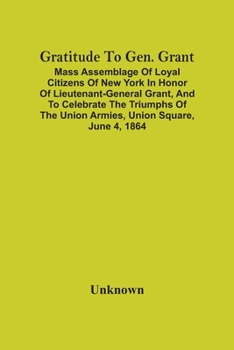 Paperback Gratitude To Gen. Grant: Mass Assemblage Of Loyal Citizens Of New York In Honor Of Lieutenant-General Grant, And To Celebrate The Triumphs Of T Book