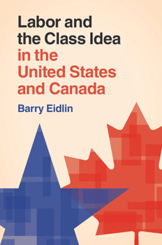 Labor and the Class Idea in the United States and Canada - Book  of the Cambridge Studies in Contentious Politics