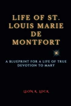 The Life of St. Louis Marie de Montfort: A Blueprint for a Life of True Devotion to Mary