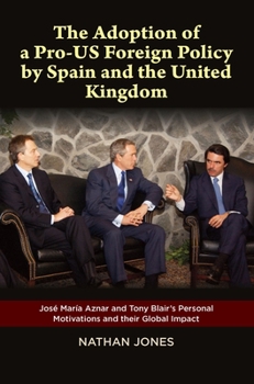 Hardcover Adoption of a Pro-Us Foreign Policy by Spain and the United Kingdom: José Maria Aznar and Tony Blair's Personal Motivations and Their Global Impact Book