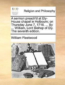 Paperback A sermon preach'd at Ely-House chapel in Holbourn; on Thursday June 7, 1716. ... By ... William, Lord Bishop of Ely. The seventh edition. Book