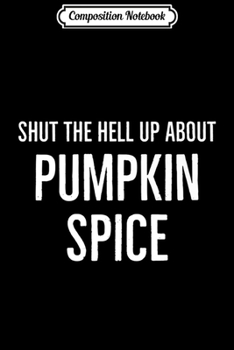 Composition Notebook: Fall With Saying Shut the Hell Up About Pumpkin Spice Premium  Journal/Notebook Blank Lined Ruled 6x9 100 Pages