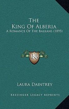 The King Of Alberia: A Romance Of The Balkans