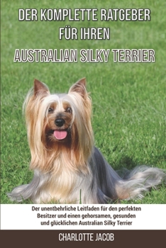 Paperback Der komplette Ratgeber für Ihren Australian Silky Terrier: Der unentbehrliche Leitfaden für den perfekten Besitzer und einen gehorsamen, gesunden und [German] Book