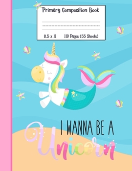 Paperback Primary Composition Book I Wanna Be A Unicorn: A Unicorn Mermaid Girls Primary Composition Notebook With 8.5" x 11" Handwriting Practice Paper Book