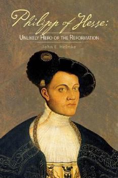 Scandalous Hero of the Reformation: A Life of Philipp of Hesse