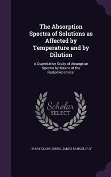 Hardcover The Absorption Spectra of Solutions as Affected by Temperature and by Dilution: A Quantitative Study of Absorption Spectra by Means of the Radiomicrom Book