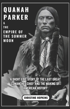 Paperback Quanah Parker and The Empire of the Summer Moon: A Short Epic Story of the Last Great Comanches Chief and the Making of American History Book