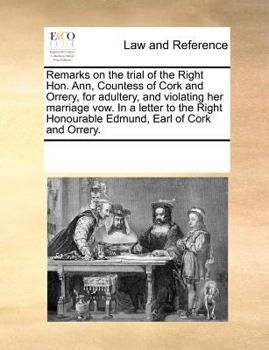 Remarks on the trial of the Right Hon. Ann, Countess of Cork and Orrery, for adultery, and violating her marriage vow. In a letter to the Right Honourable Edmund, Earl of Cork and Orrery.