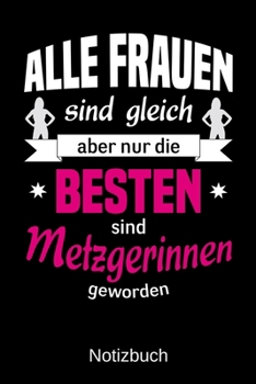 Alle Frauen sind gleich aber nur die besten sind Metzgerinnen geworden: A5 Notizbuch | Liniert 120 Seiten | Geschenk/Geschenkidee zum Geburtstag | ... | Muttertag | Namenstag (German Edition)