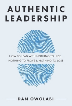 Paperback Authentic Leadership: How to Lead with Nothing to Hide, Nothing to Prove & Nothing to Lose Book