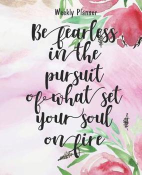 Weekly Planner - Be fearless in the pursuit of what set your soul on fire: Floral Cover Daily Weekly Planner Organizer, Weekly Daily Journal 7.5 x 9.25