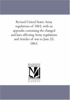 Revised United States Army regulations of 1861, with an appendix containing the changed and laws affecting Army regulations and Articles of war to June 25, 1863.