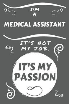 I'm A Medical Assistant It's Not My Job It's My Passion: Perfect Gag Gift For A Medical Assistant Who Happens To Be Passionate About Their Job! | ... Work | Job | Humour and Banter | Birthday| H