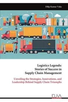 Logistics Legends: Stories of Success in Supply Chain Management: Unveiling the Strategies, Innovations, and Leadership Behind Supply Chain Triumphs