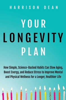 Your Longevity Plan: How Simple, Science-Backed Habits Can Slow Aging, Boost Energy, and Reduce Stress to Improve Mental and Physical Wellness for a Longer, Healthier Life