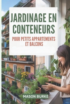Jardinage en conteneurs pour petits appartements et balcons: Le guide complet pour cultiver des légumes, des herbes et des fruits frais dans des espaces restreints (French Edition)