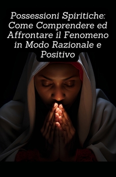 Possessioni Spiritiche: Come Comprendere e Affrontare il Fenomeno in Modo Razionale e Positivo (Italian Edition)
