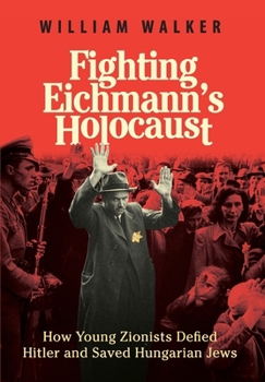 Fighting Eichmann's Holocaust: How Young Zionists Defied Hitler and Saved Hungarian Jews