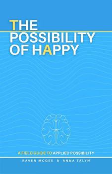 The Possibility of Happy: A Field Guide to Applied Possibility