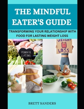 The Mindful Eater's Guide: Transforming Your Relationship With Food For Lasting Weight Loss