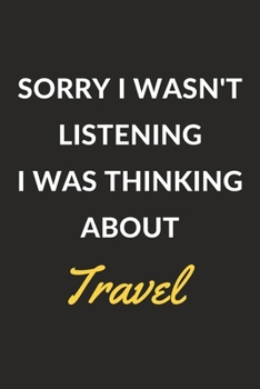 Sorry I Wasn't Listening I Was Thinking About Travel: Travel Journal Notebook to Write Down Things, Take Notes, Record Plans or Keep Track of Habits (6" x 9" - 120 Pages)