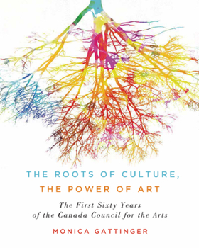 Hardcover The Roots of Culture, the Power of Art: The First Sixty Years of the Canada Council for the Arts Book