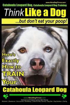 Catahoula Leopard Dog, Catahoula Leopard Dog Training - Think Like a Dog, But Don't Eat Your Poop! - Catahoula Leopard Dog Breed Expert Training: Here's EXACTLY How To TRAIN Your Catahoula Leopard Dog