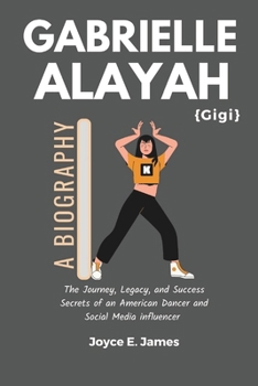 GABRIELLE ALAYAH: A Biography: The Journey, Legacy, and Success Secrets of an American Dancer and Social Media influencer (the story of Gigi) ... life, impact, legacy and success secrets)
