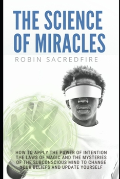 Paperback The Science of Miracles: How to Apply The Power of Intention, the Laws of Magic and the Mysteries of the Subconscious Mind to Change Your Belie Book