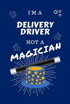 I'm A Delivery Driver Not A Magician: Perfect Gag Gift For A Delivery Driver Who Happens To NOT Be A Magician! Blank Lined Notebook Journal 100 Pages 6 x 9 Format Office Work Job Humour and Banter Bir
