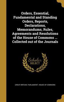 Hardcover Orders, Essential, Fundamental and Standing Orders, Reports, Declarations, Memorandums, Rules, Agreements and Resolutions of the House of Commons ... Book
