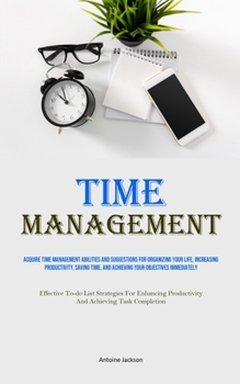 Paperback Time Management: Acquire Time Management Abilities And Suggestions For Organizing Your Life, Increasing Productivity, Saving Time, And Book