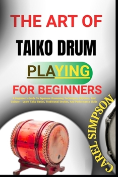 Paperback The Art of Taiko Drum Playing for Beginners: A Beginner's Guide To Japanese Drumming Techniques, Rhythms, And Culture - Learn Taiko Basics, Traditiona Book