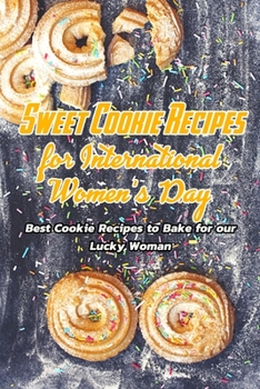 Paperback Sweet Cookie Recipes for International Women's Day: Best Cookie Recipes to Bake for Your Lucky Woman: Cookie Recipes for International Women's Day Book
