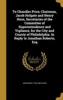 Hardcover To Chandler Price, Chairman, Jacob Holgate and Henry Horn, Secretaries of the Committee of Superintendence and Vigilance, for the City and County of P Book