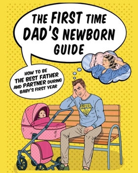 Paperback The First Time Dad's Newborn Guide: How to be the Best Father and Partner During Baby's First Year. Book