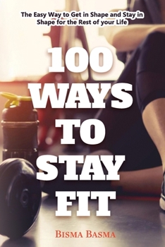 100 WAYS TO STAY FIT: The Easy Way to Get in Shape and Stay in Shape for the Rest of your Life