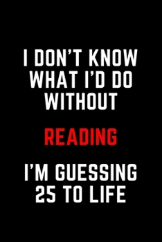 I Don't Know What I'd Do Without Reading I'm Guessing 25 To Life: 6"x9" 120 Pages Journal