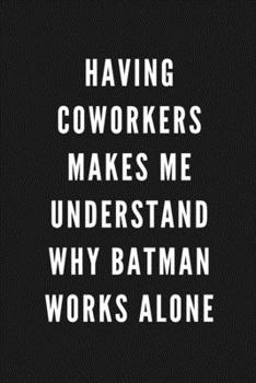 Having Coworkers Makes Me Understand Why Batman Works Alone: Funny Gift for Coworkers & Friends Blank Work Journal to write in with Sarcastic Office Humour Quote for Women & Men Colleagues Adult Gift 