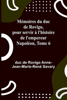 Mémoires du duc de Rovigo, pour servir à l'histoire de l'empereur Napoléon, Tome 6 (French Edition)