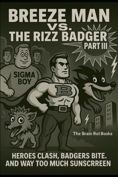 BREEZE MAN VS. THE RIZZ BADGER PART III: HEROES CLASH, BADGERS BITE, AND WAY TOO MUCH SUNSCREEN. (THE BRAIN ROT BOOKS)
