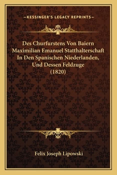 Paperback Des Churfurstens Von Baiern Maximilian Emanuel Statthalterschaft In Den Spanischen Niederlanden, Und Dessen Feldzuge (1820) [German] Book