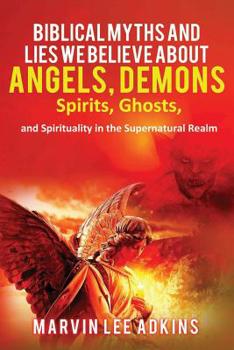 Paperback Biblical Myths and Lies We Believe about Angels, Demons, Spirits, Ghosts, and Spirituality in the Supernatural Realm Book