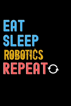 Eat, Sleep, Robotics, Repeat Notebook - Robotics Funny Gift: Lined Notebook / Journal Gift, 120 Pages, 6x9, Soft Cover, Matte Finish