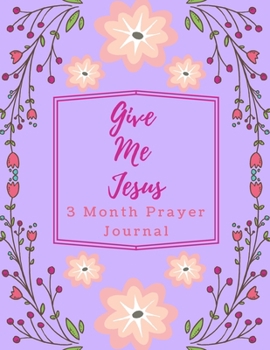 Paperback Give Me Jesus: 3 Month Prayer Journal For a Daily Quiet Time, Reflection, Mental Health and Wellness With Flowers Cover (126 Pages, 8 Book