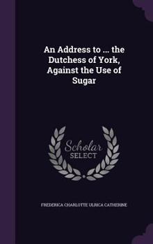 Hardcover An Address to ... the Dutchess of York, Against the Use of Sugar Book