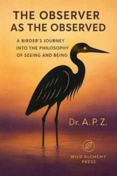The Observer as the Observed: A Birder's Journey into the Philosophy of Seeing and Being (Wild Alchemy)