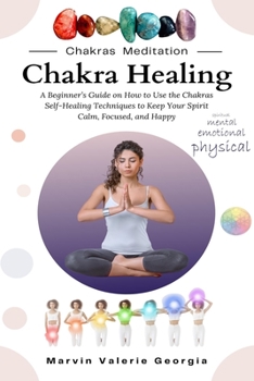 Paperback Chakra Healing: A Beginner's Guide on How to Use the Chakras Self-Healing Techniques to Keep Your Spirit Calm, Focused, and Happy Book