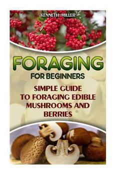 Paperback Foraging for Beginners Simple Guide to Foraging Edible Mushrooms and Berries: (Foraging, Edible Plants, Wild Berries) Book